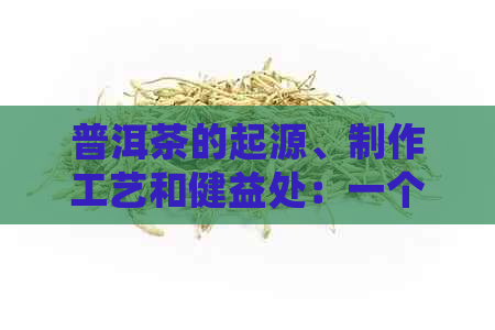 普洱茶的起源、制作工艺和健益处：一个全面的探索