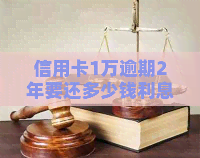 信用卡1万逾期2年要还多少钱利息：逾期2年后的还款金额及利息计算方法