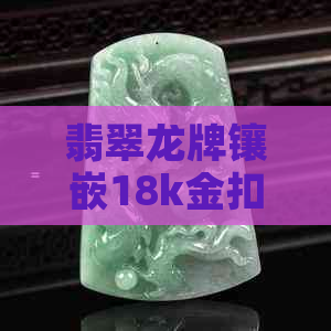 翡翠龙牌镶嵌18k金扣头款式值钱吗？