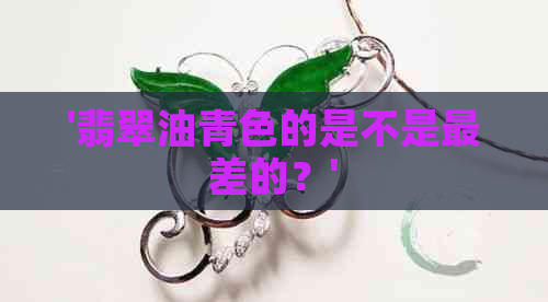 '翡翠油青色的是不是最差的？'