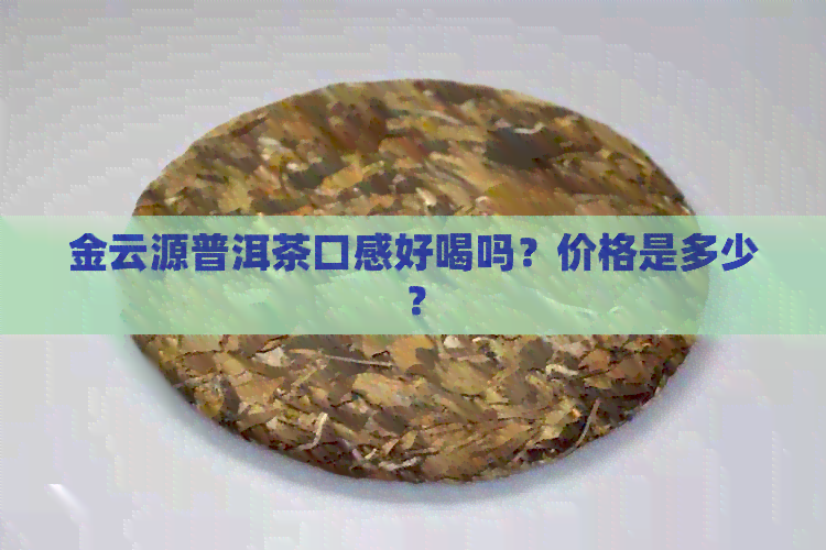 金云源普洱茶口感好喝吗？价格是多少？