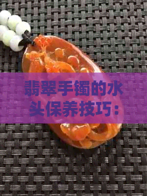 翡翠手镯的水头保养技巧：如何打造莹润光泽