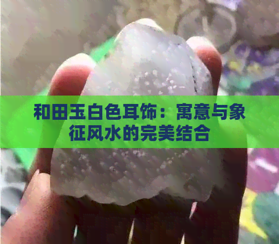 和田玉白色耳饰：寓意与象征风水的完美结合