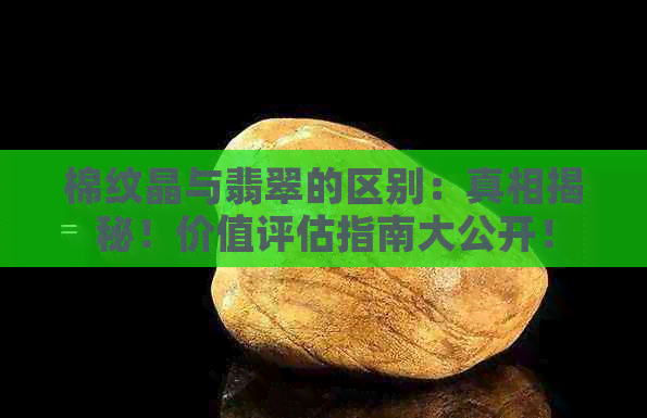 棉纹晶与翡翠的区别：真相揭秘！价值评估指南大公开！