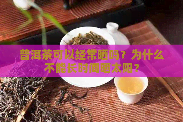 普洱茶可以经常晒吗？为什么不能长时间晒太阳？