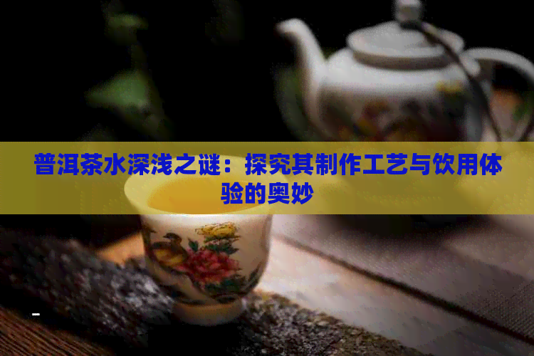 普洱茶水深浅之谜：探究其制作工艺与饮用体验的奥妙