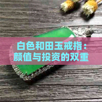 白色和田玉戒指：颜值与投资的双重考量