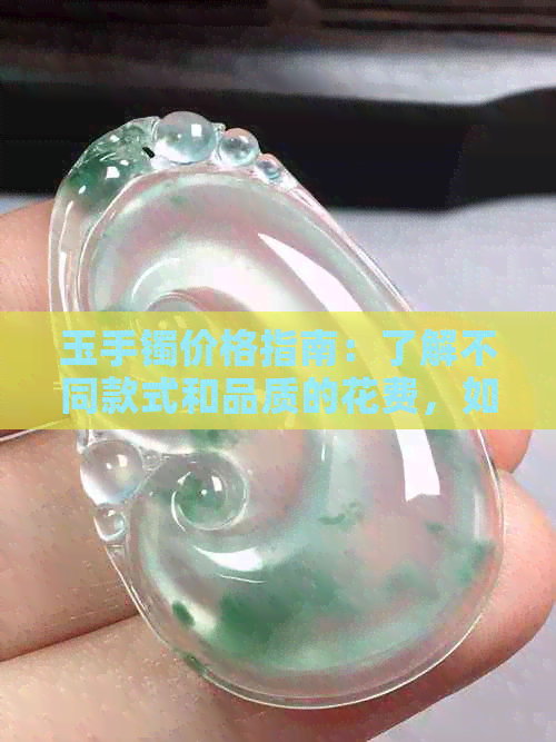 玉手镯价格指南：了解不同款式和品质的花费，如何鉴别真假及购买建议