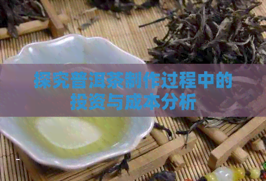 探究普洱茶制作过程中的投资与成本分析