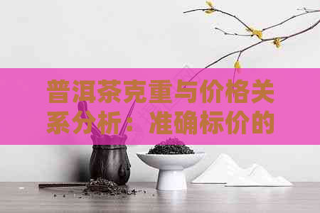 普洱茶克重与价格关系分析：准确标价的参考标准