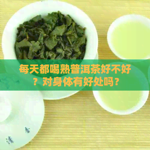 每天都喝熟普洱茶好不好？对身体有好处吗？