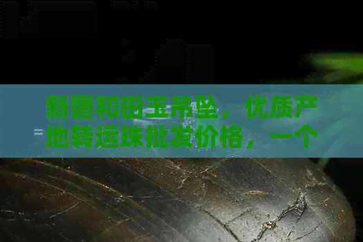 新疆和田玉吊坠，优质产地转运珠批发价格，一个多少钱？