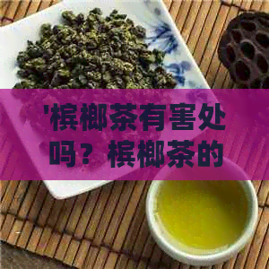 '槟榔茶有害处吗？槟榔茶的功效、危害及泡茶的疗效'