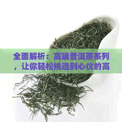 全面解析：高端普洱茶系列，让你轻松挑选到心仪的高端茶品