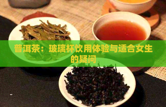 普洱茶：玻璃杯饮用体验与适合女生的疑问