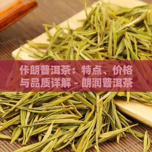 佧朗普洱茶：特点、价格与品质详解 - 朗润普洱茶如何选购？