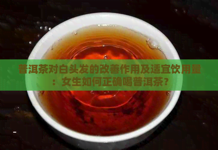 普洱茶对白头发的改善作用及适宜饮用量：女生如何正确喝普洱茶？