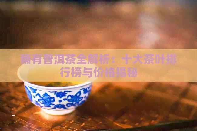 稀有普洱茶全解析：十大茶叶排行榜与价格揭秘