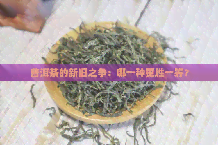 普洱茶的新旧之争：哪一种更胜一筹？