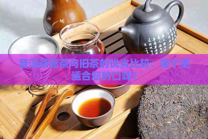 普洱茶新茶与旧茶的优劣比较：哪个更适合您的口味？