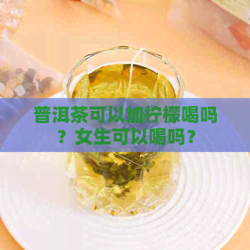 普洱茶可以加柠檬喝吗？女生可以喝吗？