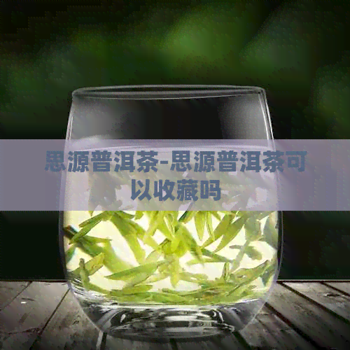 思源普洱茶-思源普洱茶可以收藏吗