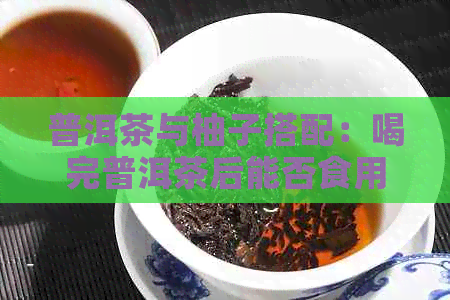 普洱茶与柚子搭配：喝完普洱茶后能否食用柚子？