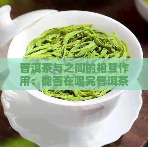 普洱茶与之间的相互作用：能否在喝完普洱茶后服用？