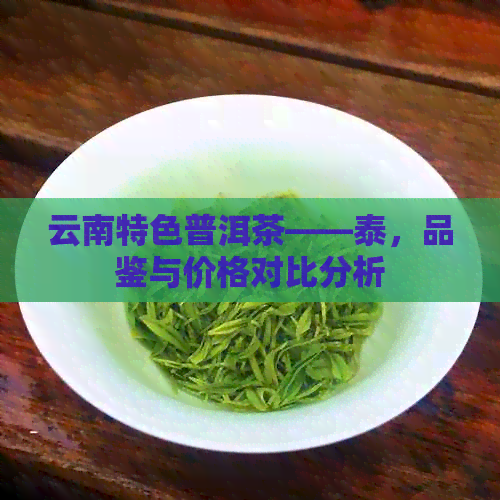 云南特色普洱茶——泰，品鉴与价格对比分析