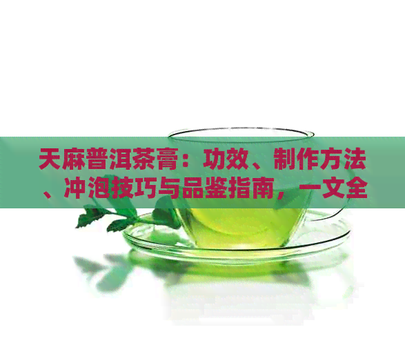 天麻普洱茶膏：功效、制作方法、冲泡技巧与品鉴指南，一文全面解析