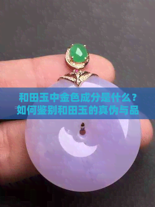 和田玉中金色成分是什么？如何鉴别和田玉的真伪与品质？