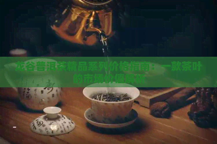 龙谷普洱茶精品系列价格指南：一款茶叶的市场价值解析