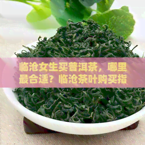 临沧女生买普洱茶，哪里最合适？临沧茶叶购买指南