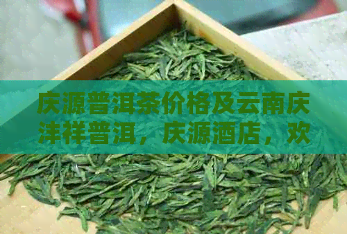 庆源普洱茶价格及云南庆沣祥普洱，庆源酒店，欢迎品鉴！