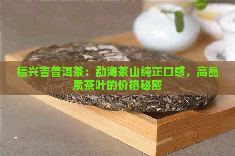 福兴吉普洱茶：勐海茶山纯正口感，高品质茶叶的价格秘密