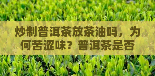 炒制普洱茶放茶油吗，为何苦涩味？普洱茶是否需要炒制？