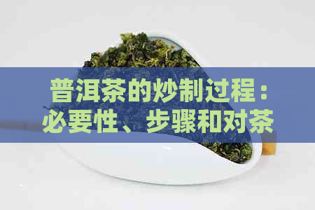 普洱茶的炒制过程：必要性、步骤和对茶叶品质的影响全面解析