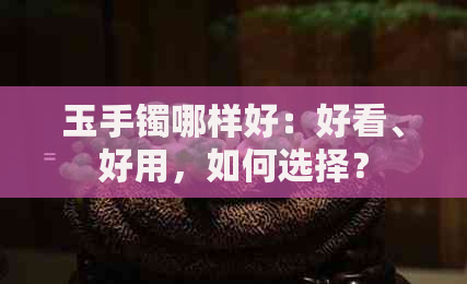 玉手镯哪样好：好看、好用，如何选择？