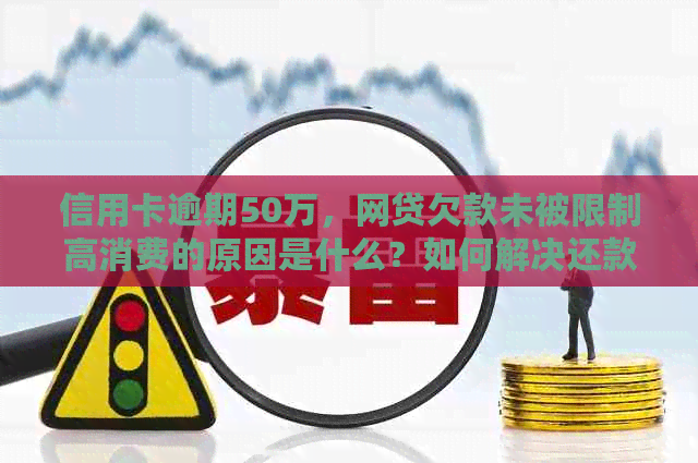 信用卡逾期50万，网贷欠款未被限制高消费的原因是什么？如何解决还款问题？