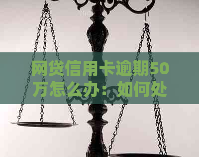 网贷信用卡逾期50万怎么办：如何处理和解决这类问题？