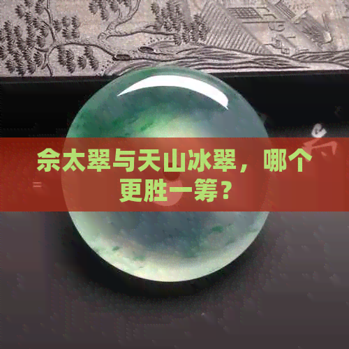 佘太翠与天山冰翠，哪个更胜一筹？