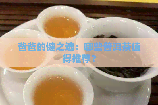 爸爸的健之选：哪些普洱茶值得推荐？