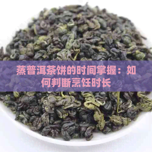 蒸普洱茶饼的时间掌握：如何判断烹饪时长