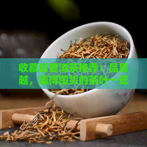 收藏级普洱茶推荐：品质越，值得囤货的茶叶一览