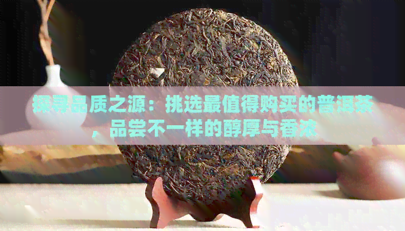 探寻品质之源：挑选最值得购买的普洱茶，品尝不一样的醇厚与香浓