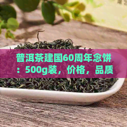 普洱茶建国60周年念饼：500g装，价格，品质及泡法全方位解析