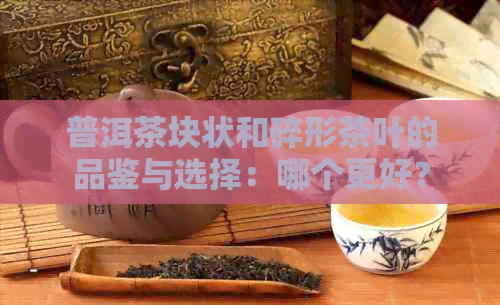 普洱茶块状和碎形茶叶的品鉴与选择：哪个更好？