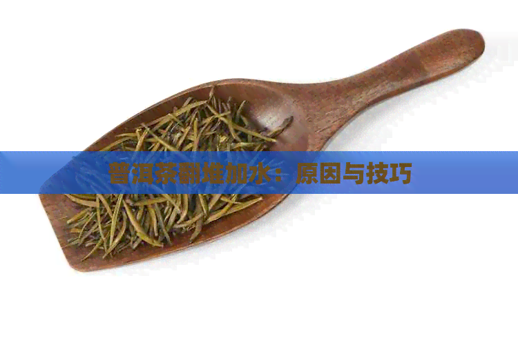 普洱茶翻堆加水：原因与技巧