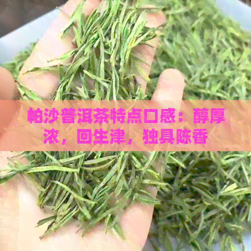 帕沙普洱茶特点口感：醇厚浓，回生津，独具陈香