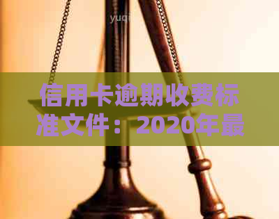 信用卡逾期收费标准文件：2020年最新规定与相关费用解读